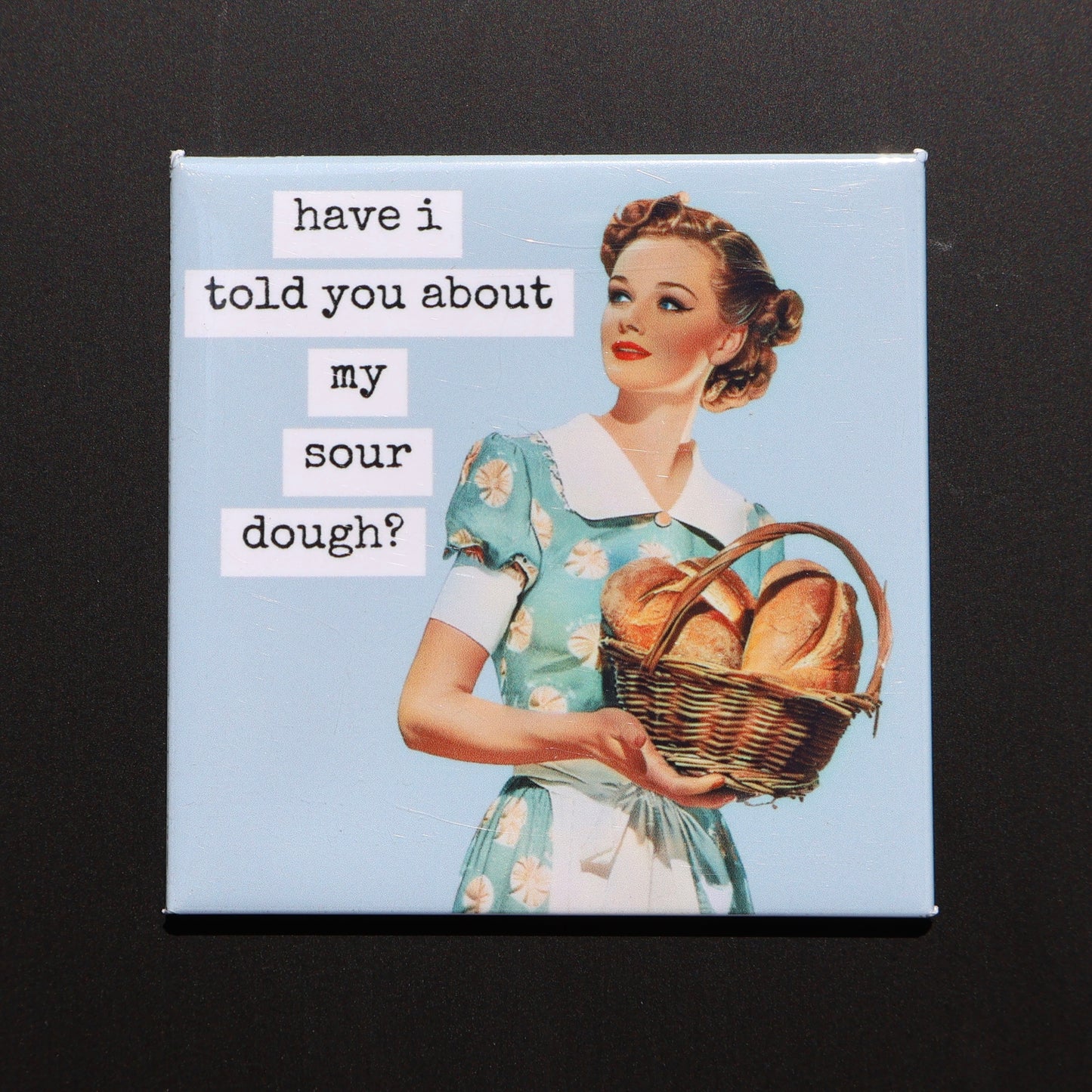 HAVE I TOLD YOU ABOUT MY SOUR DOUGH? - 2.5” MAGNET