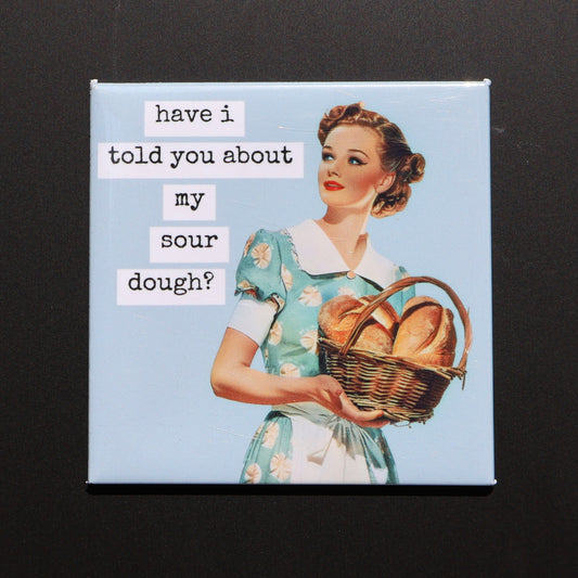HAVE I TOLD YOU ABOUT MY SOUR DOUGH? - 2.5” MAGNET